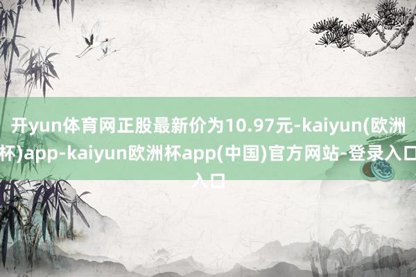 开yun体育网正股最新价为10.97元-kaiyun(欧洲杯)app-kaiyun欧洲杯app(中国)官方网站-登录入口