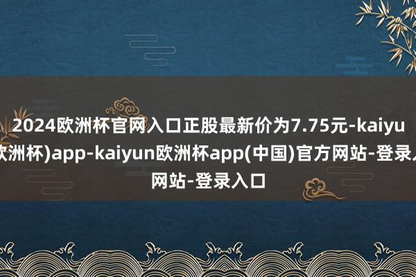 2024欧洲杯官网入口正股最新价为7.75元-kaiyun(欧洲杯)app-kaiyun欧洲杯app(中国)官方网站-登录入口
