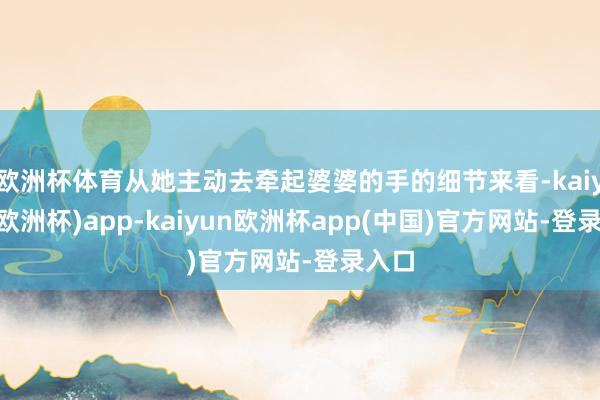 欧洲杯体育从她主动去牵起婆婆的手的细节来看-kaiyun(欧洲杯)app-kaiyun欧洲杯app(中国)官方网站-登录入口