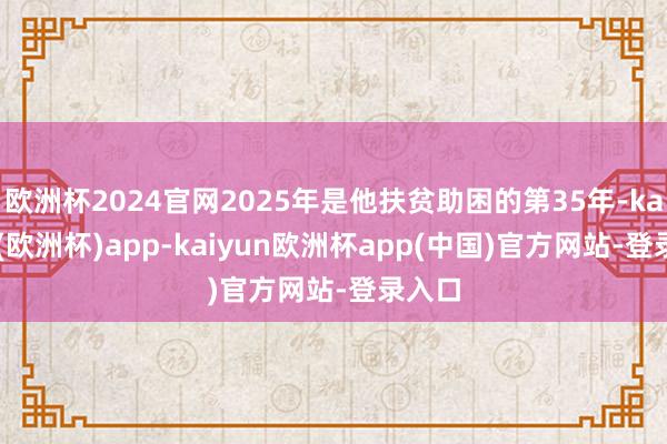 欧洲杯2024官网2025年是他扶贫助困的第35年-kaiyun(欧洲杯)app-kaiyun欧洲杯app(中国)官方网站-登录入口