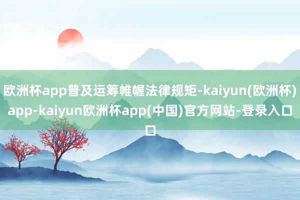 欧洲杯app普及运筹帷幄法律规矩-kaiyun(欧洲杯)app-kaiyun欧洲杯app(中国)官方网站-登录入口