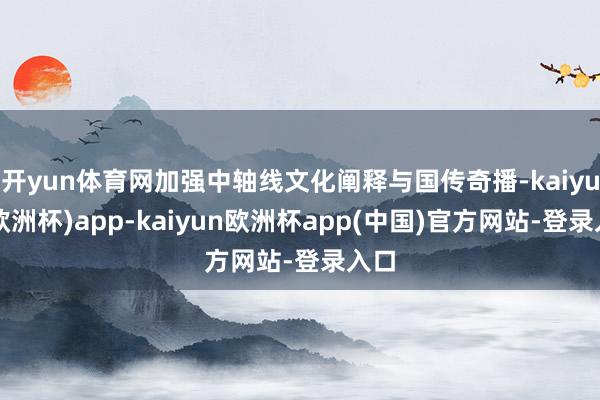 开yun体育网加强中轴线文化阐释与国传奇播-kaiyun(欧洲杯)app-kaiyun欧洲杯app(中国)官方网站-登录入口