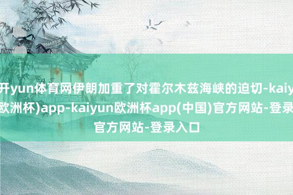 开yun体育网伊朗加重了对霍尔木兹海峡的迫切-kaiyun(欧洲杯)app-kaiyun欧洲杯app(中国)官方网站-登录入口