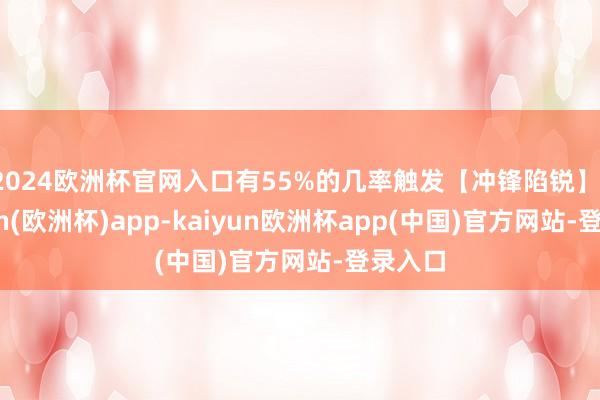 2024欧洲杯官网入口有55%的几率触发【冲锋陷锐】-kaiyun(欧洲杯)app-kaiyun欧洲杯app(中国)官方网站-登录入口