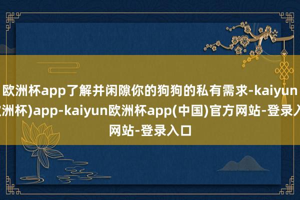 欧洲杯app了解并闲隙你的狗狗的私有需求-kaiyun(欧洲杯)app-kaiyun欧洲杯app(中国)官方网站-登录入口