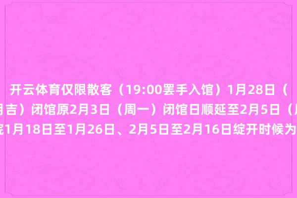 开云体育仅限散客（19:00罢手入馆）1月28日（除夜）、1月29日（正月月吉）闭馆原2月3日（周一）闭馆日顺延至2月5日（周三）南京博物院1月18日至1月26日、2月5日至2月16日绽开时候为9:00&mdash;18:00（17:00罢手入馆）1月28日（除夜）、1月29日（大年月吉）闭馆1月30日至2月4日绽开时候为9:00&mdash;21:00（20:00罢手入馆）河北博物院1月28日（除夜）、1月29日（月吉）绽开时候为10:00&mdash;16:00（15:30罢手入馆）1月30日（初二）至2月4日（初七）绽开时候为9:00&mdash;18:00（17:30罢手入馆）三星堆博物馆△三星堆博物馆展品胪列馆绽开时候08:30&mdash;18:00（17:00罢手入馆）斥地馆绽开时候09:00&mdash;17:001月28日（除夜）闭馆一天其余时候原则上不闭馆（临时公告闭馆之外）故宫博物院11月1日至3月31日入馆时候为8:30罢手入馆时候为15:30周一闭馆（法定节沐日之外）1月21日至2月16日施行未成年东谈主团队快速预约、检票措施由寂寞法东谈主机构组织的、未成年东谈主占比85%以上的团队可提前1&mdash;6日通过邮箱yycg@dpm.org.cn进行团队未成年东谈主门票快速预约团队中的成年东谈主门票需另行预约购买提交预约肯求时需注明成年东谈主门票的预约时段温馨教唆具体开、闭馆信息及预约购票信息请柔顺关联机构官方账号参不雅博物馆注重保抓满足死守博物馆参不雅要领    -kaiyun(欧洲杯)app-kaiyun欧洲杯app(中国)官方网站-登录入口