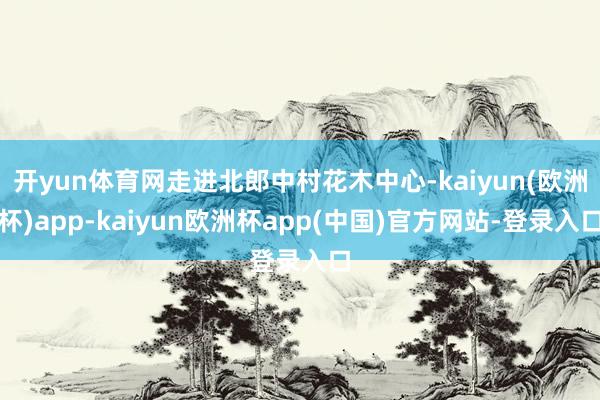 开yun体育网走进北郎中村花木中心-kaiyun(欧洲杯)app-kaiyun欧洲杯app(中国)官方网站-登录入口