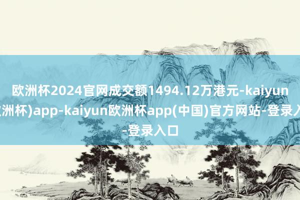 欧洲杯2024官网成交额1494.12万港元-kaiyun(欧洲杯)app-kaiyun欧洲杯app(中国)官方网站-登录入口