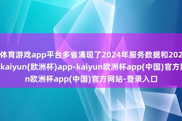 体育游戏app平台多省涌现了2024年服务数据和2025年责任方针-kaiyun(欧洲杯)app-kaiyun欧洲杯app(中国)官方网站-登录入口