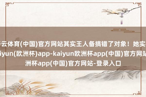 开云体育(中国)官方网站其实王人备搞错了对象！她实在的前夫-kaiyun(欧洲杯)app-kaiyun欧洲杯app(中国)官方网站-登录入口