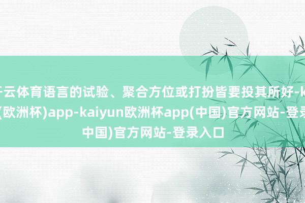 开云体育语言的试验、聚合方位或打扮皆要投其所好-kaiyun(欧洲杯)app-kaiyun欧洲杯app(中国)官方网站-登录入口