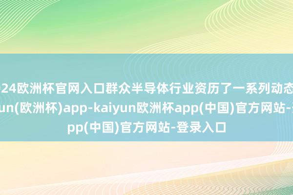 2024欧洲杯官网入口群众半导体行业资历了一系列动态变化-kaiyun(欧洲杯)app-kaiyun欧洲杯app(中国)官方网站-登录入口