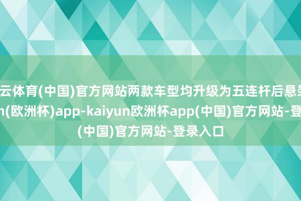 开云体育(中国)官方网站两款车型均升级为五连杆后悬架-kaiyun(欧洲杯)app-kaiyun欧洲杯app(中国)官方网站-登录入口