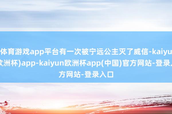 体育游戏app平台有一次被宁远公主灭了威信-kaiyun(欧洲杯)app-kaiyun欧洲杯app(中国)官方网站-登录入口