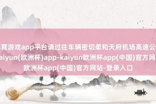体育游戏app平台请过往车辆密切柔和天府机场高速公路路况信息-kaiyun(欧洲杯)app-kaiyun欧洲杯app(中国)官方网站-登录入口