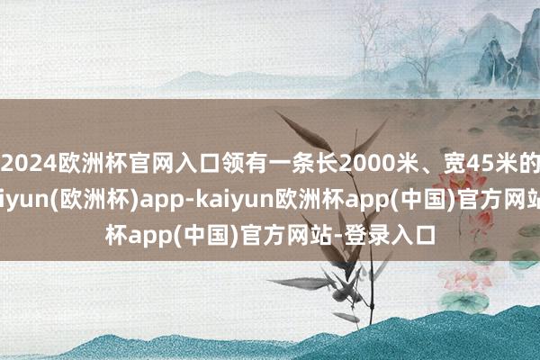 2024欧洲杯官网入口领有一条长2000米、宽45米的跑说念-kaiyun(欧洲杯)app-kaiyun欧洲杯app(中国)官方网站-登录入口