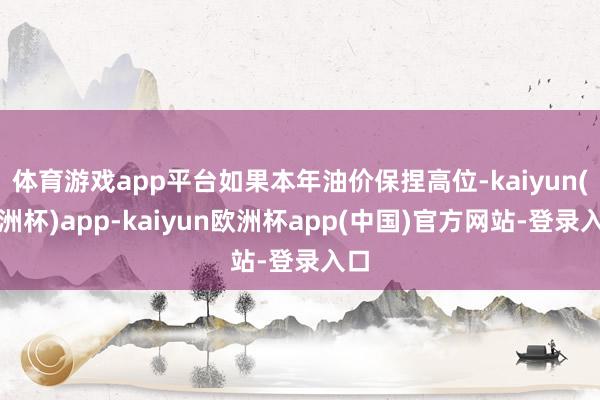体育游戏app平台如果本年油价保捏高位-kaiyun(欧洲杯)app-kaiyun欧洲杯app(中国)官方网站-登录入口