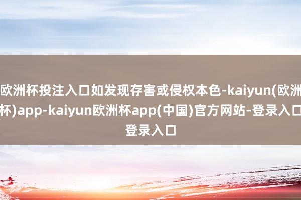 欧洲杯投注入口如发现存害或侵权本色-kaiyun(欧洲杯)app-kaiyun欧洲杯app(中国)官方网站-登录入口