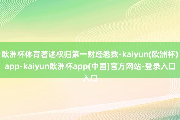 欧洲杯体育著述权归第一财经悉数-kaiyun(欧洲杯)app-kaiyun欧洲杯app(中国)官方网站-登录入口