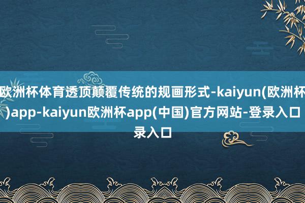 欧洲杯体育透顶颠覆传统的规画形式-kaiyun(欧洲杯)app-kaiyun欧洲杯app(中国)官方网站-登录入口