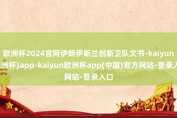 欧洲杯2024官网伊朗伊斯兰创新卫队文书-kaiyun(欧洲杯)app-kaiyun欧洲杯app(中国)官方网站-登录入口