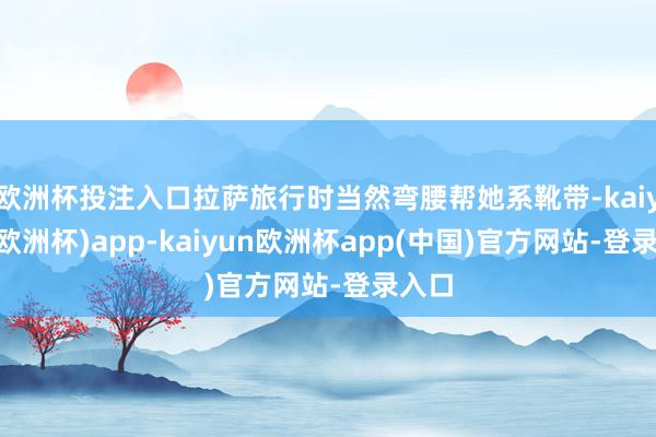 欧洲杯投注入口拉萨旅行时当然弯腰帮她系靴带-kaiyun(欧洲杯)app-kaiyun欧洲杯app(中国)官方网站-登录入口