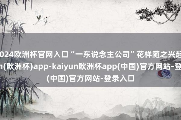 2024欧洲杯官网入口“一东说念主公司”花样随之兴起-kaiyun(欧洲杯)app-kaiyun欧洲杯app(中国)官方网站-登录入口