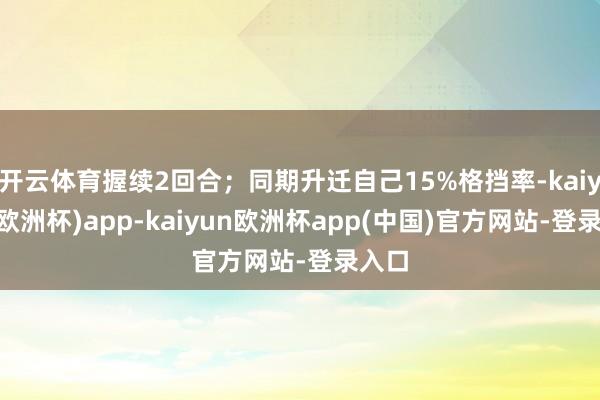 开云体育握续2回合；同期升迁自己15%格挡率-kaiyun(欧洲杯)app-kaiyun欧洲杯app(中国)官方网站-登录入口