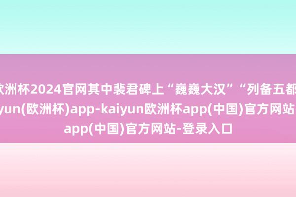 欧洲杯2024官网其中裴君碑上“巍巍大汉”“列备五都”八字-kaiyun(欧洲杯)app-kaiyun欧洲杯app(中国)官方网站-登录入口