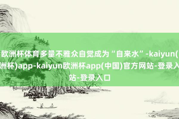 欧洲杯体育多量不雅众自觉成为“自来水”-kaiyun(欧洲杯)app-kaiyun欧洲杯app(中国)官方网站-登录入口