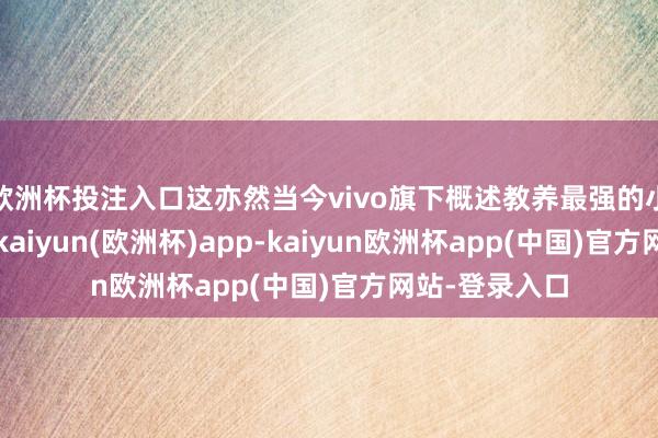 欧洲杯投注入口这亦然当今vivo旗下概述教养最强的小屏旗舰之一-kaiyun(欧洲杯)app-kaiyun欧洲杯app(中国)官方网站-登录入口