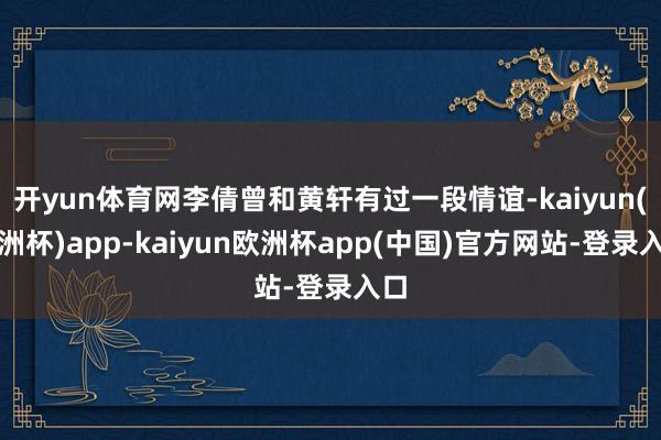 开yun体育网李倩曾和黄轩有过一段情谊-kaiyun(欧洲杯)app-kaiyun欧洲杯app(中国)官方网站-登录入口
