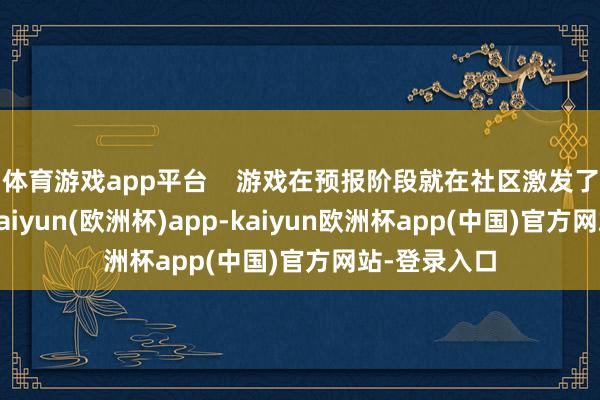 体育游戏app平台 游戏在预报阶段就在社区激发了山地风云-kaiyun(欧洲杯)app-kaiyun欧洲杯app(中国)官方网站-登录入口
