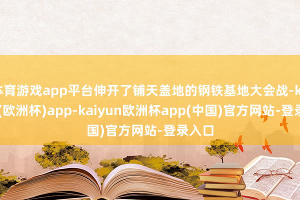 体育游戏app平台伸开了铺天盖地的钢铁基地大会战-kaiyun(欧洲杯)app-kaiyun欧洲杯app(中国)官方网站-登录入口