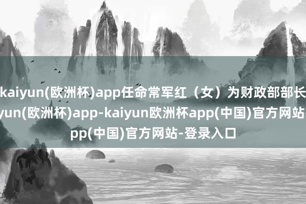 kaiyun(欧洲杯)app任命常军红(女)为财政部部长助理-kaiyun(欧洲杯)app-kaiyun欧洲杯app(中国)官方网站-登录入口