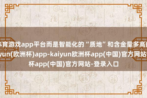 体育游戏app平台而是智能化的“质地”和含金量多高的问题-kaiyun(欧洲杯)app-kaiyun欧洲杯app(中国)官方网站-登录入口