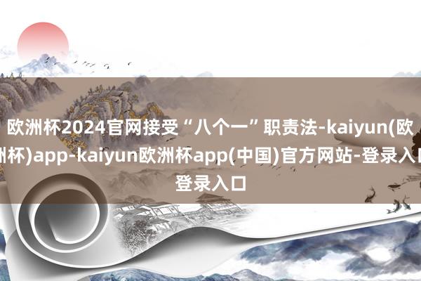 欧洲杯2024官网接受“八个一”职责法-kaiyun(欧洲杯)app-kaiyun欧洲杯app(中国)官方网站-登录入口