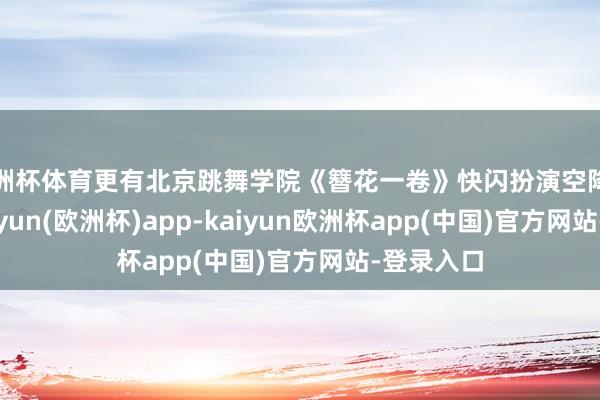 欧洲杯体育更有北京跳舞学院《簪花一卷》快闪扮演空降一高炉-kaiyun(欧洲杯)app-kaiyun欧洲杯app(中国)官方网站-登录入口