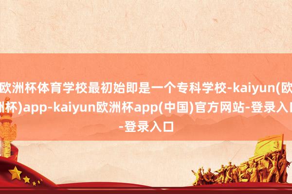 欧洲杯体育学校最初始即是一个专科学校-kaiyun(欧洲杯)app-kaiyun欧洲杯app(中国)官方网站-登录入口