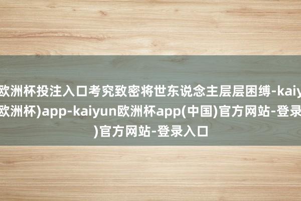 欧洲杯投注入口考究致密将世东说念主层层困缚-kaiyun(欧洲杯)app-kaiyun欧洲杯app(中国)官方网站-登录入口