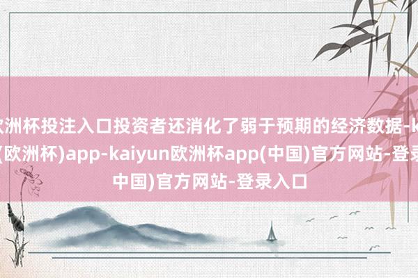 欧洲杯投注入口投资者还消化了弱于预期的经济数据-kaiyun(欧洲杯)app-kaiyun欧洲杯app(中国)官方网站-登录入口