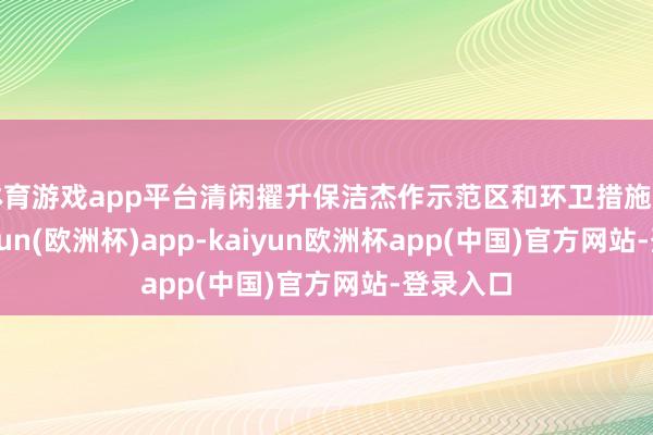体育游戏app平台清闲擢升保洁杰作示范区和环卫措施品性-kaiyun(欧洲杯)app-kaiyun欧洲杯app(中国)官方网站-登录入口