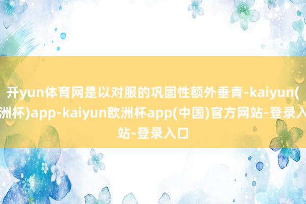 开yun体育网是以对服的巩固性额外垂青-kaiyun(欧洲杯)app-kaiyun欧洲杯app(中国)官方网站-登录入口
