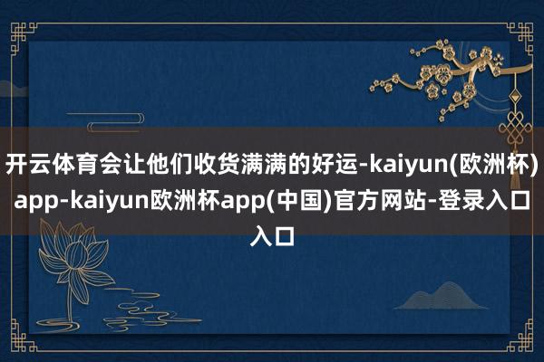 开云体育会让他们收货满满的好运-kaiyun(欧洲杯)app-kaiyun欧洲杯app(中国)官方网站-登录入口