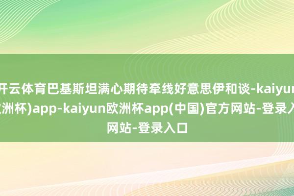 开云体育巴基斯坦满心期待牵线好意思伊和谈-kaiyun(欧洲杯)app-kaiyun欧洲杯app(中国)官方网站-登录入口
