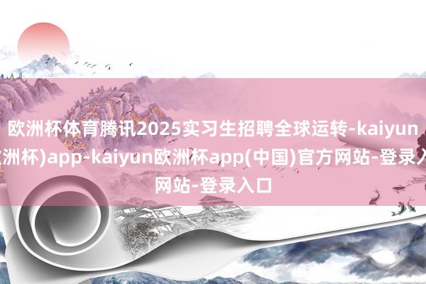 欧洲杯体育腾讯2025实习生招聘全球运转-kaiyun(欧洲杯)app-kaiyun欧洲杯app(中国)官方网站-登录入口
