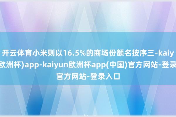 开云体育小米则以16.5%的商场份额名按序三-kaiyun(欧洲杯)app-kaiyun欧洲杯app(中国)官方网站-登录入口