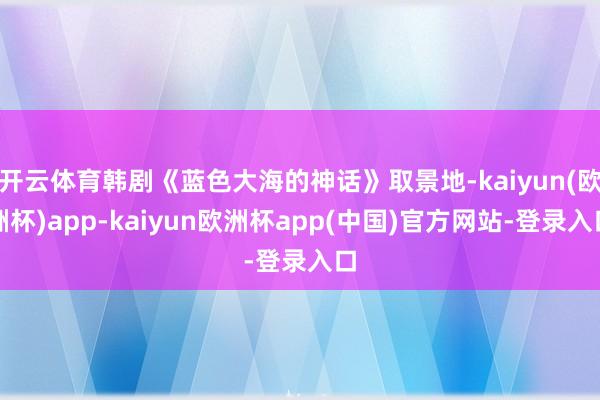 开云体育韩剧《蓝色大海的神话》取景地-kaiyun(欧洲杯)app-kaiyun欧洲杯app(中国)官方网站-登录入口