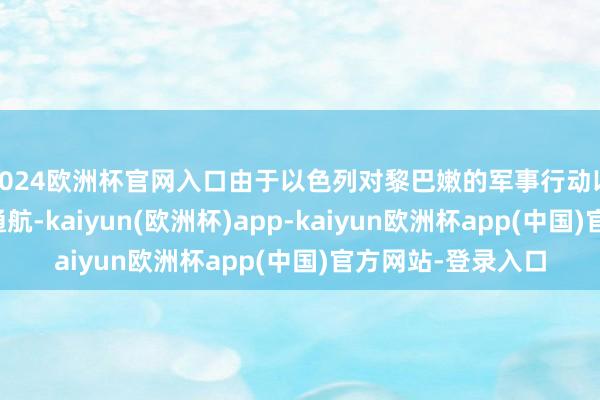 2024欧洲杯官网入口由于以色列对黎巴嫩的军事行动以及伊朗要挟死字通航-kaiyun(欧洲杯)app-kaiyun欧洲杯app(中国)官方网站-登录入口