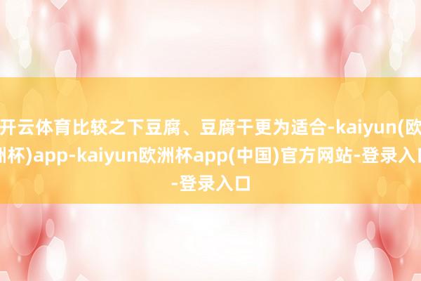开云体育比较之下豆腐、豆腐干更为适合-kaiyun(欧洲杯)app-kaiyun欧洲杯app(中国)官方网站-登录入口